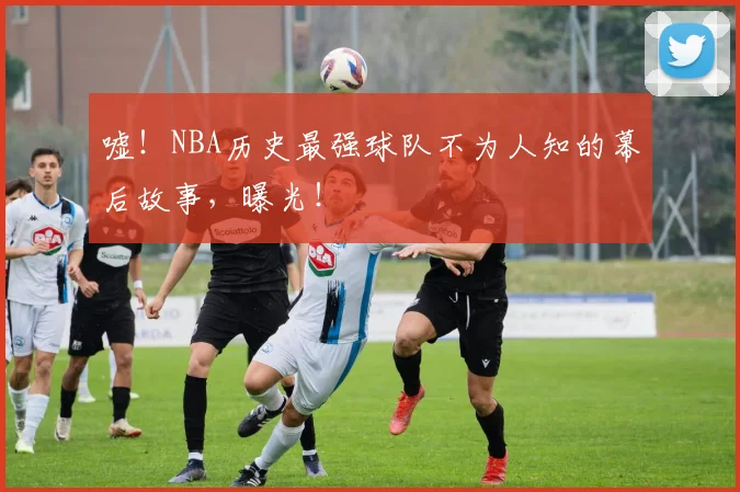 嘘！NBA历史最强球队不为人知的幕后故事，曝光！