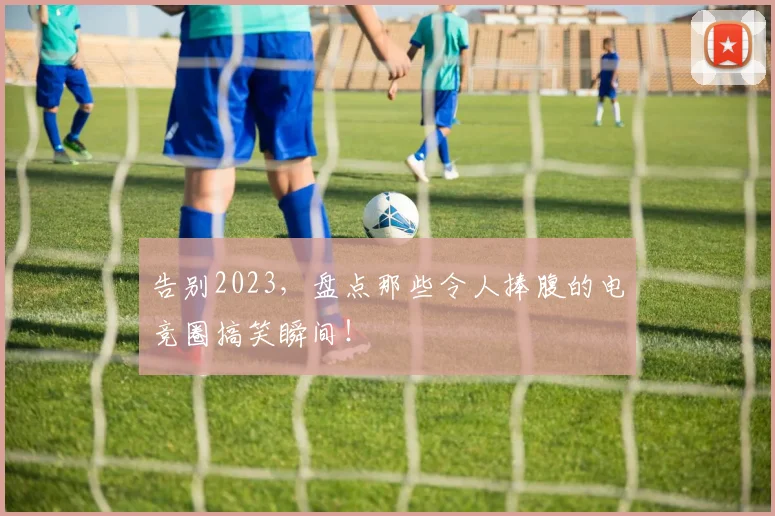告别2023，盘点那些令人捧腹的电竞圈搞笑瞬间！