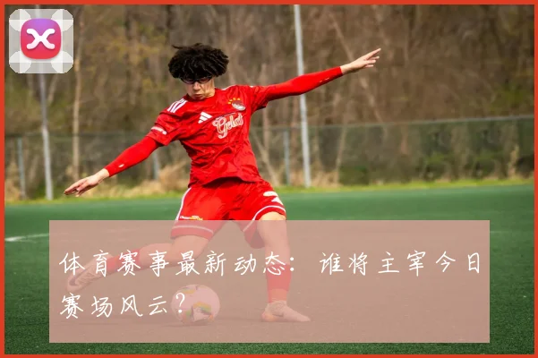 体育赛事最新动态：谁将主宰今日赛场风云？