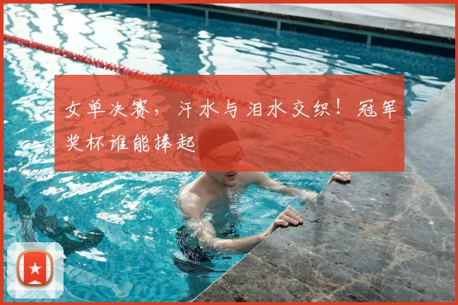 女单决赛，汗水与泪水交织！冠军奖杯谁能捧起