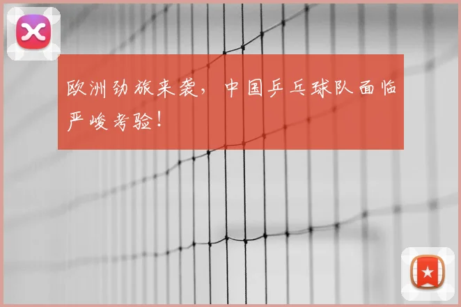 欧洲劲旅来袭，中国乒乓球队面临严峻考验！