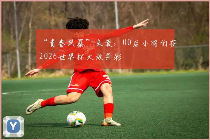 “青春风暴”来袭，00后小将们在2026世界杯大放异彩