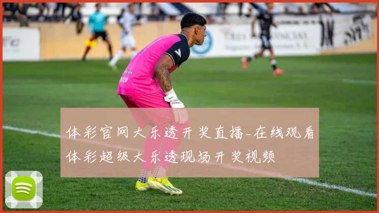 体彩官网大乐透开奖直播_在线观看体彩超级大乐透现场开奖视频