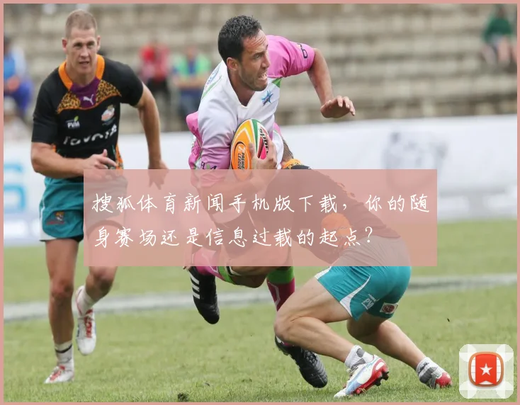 搜狐体育新闻手机版下载，你的随身赛场还是信息过载的起点？