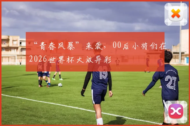 “青春风暴”来袭，00后小将们在2026世界杯大放异彩