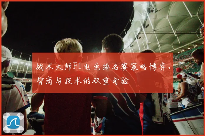 战术大师F1电竞排名赛策略博弈，智商与技术的双重考验