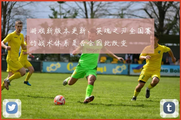 游戏新版本更新，英魂之刃全国赛的战术体系是否会因此改变