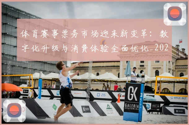 体育赛事票务市场迎来新变革：数字化升级与消费体验全面优化_20260521201725