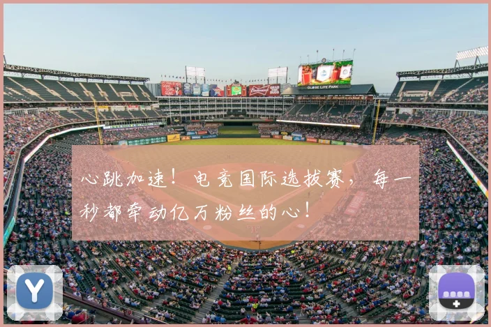 心跳加速！电竞国际选拔赛，每一秒都牵动亿万粉丝的心！