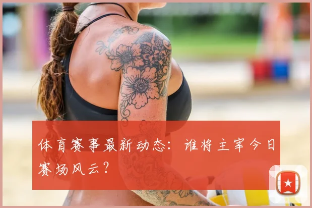 体育赛事最新动态：谁将主宰今日赛场风云？