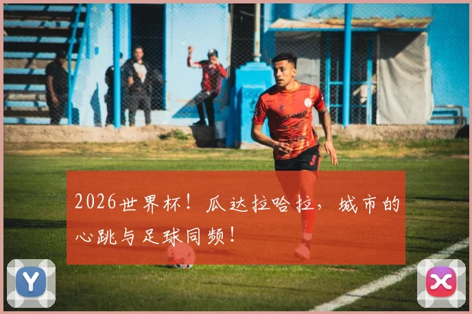 2026世界杯!瓜达拉哈拉,城市的心跳与足球同频!
