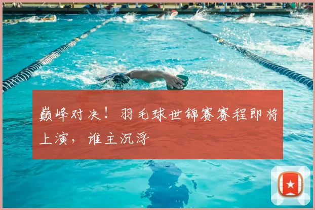 巅峰对决！羽毛球世锦赛赛程即将上演，谁主沉浮