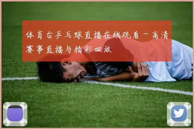 体育台乒乓球直播在线观看 - 高清赛事直播与精彩回放
